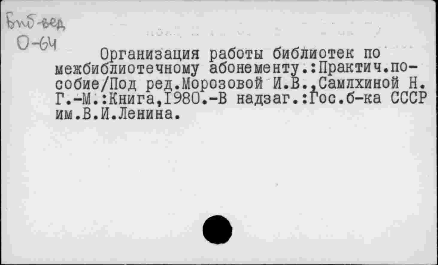 ﻿0-64
Организация работы библиотек по межбиблиотечному абонементу.:Практич.по-собие/Под ред.Морозовой И.В..Самлхиной Н. Г.-М.:Книга,1980.-В надзаг.:Гос.б-ка СССР им.В.И.Ленина.